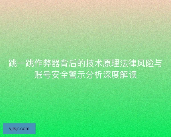 跳一跳作弊器背后的技术原理法律风险与账号安全警示分析深度解读