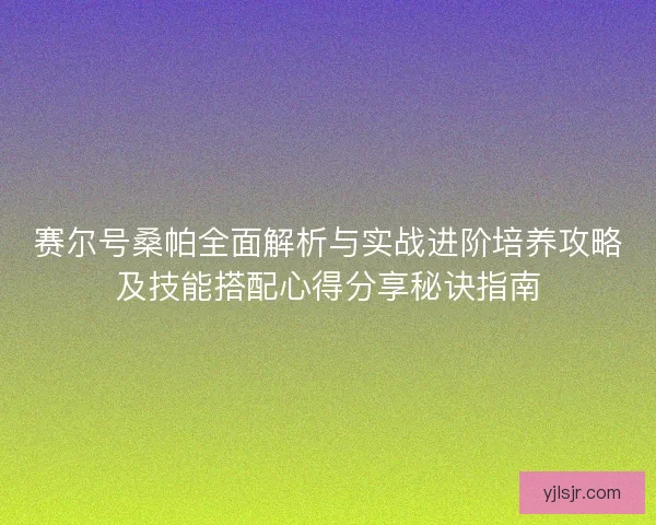 赛尔号桑帕全面解析与实战进阶培养攻略及技能搭配心得分享秘诀指南
