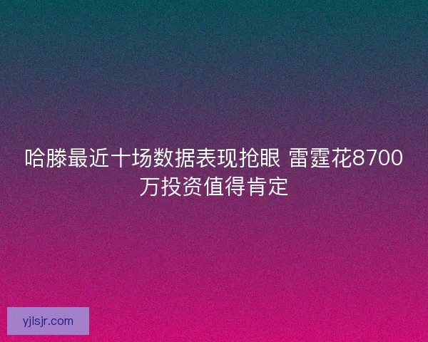 哈滕最近十场数据表现抢眼 雷霆花8700万投资值得肯定