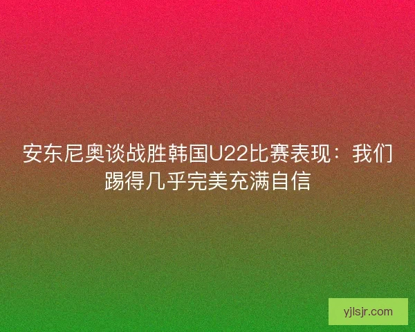 安东尼奥谈战胜韩国U22比赛表现：我们踢得几乎完美充满自信