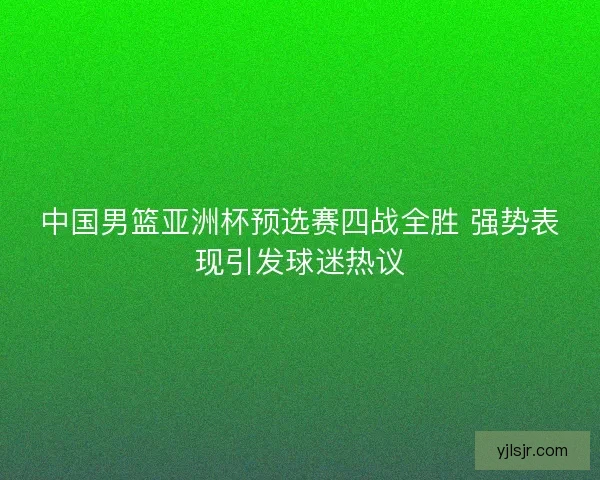 中国男篮亚洲杯预选赛四战全胜 强势表现引发球迷热议