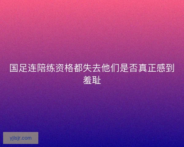 国足连陪练资格都失去他们是否真正感到羞耻